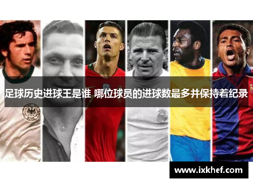 足球历史进球王是谁 哪位球员的进球数最多并保持着纪录
