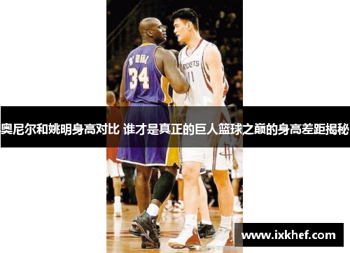奥尼尔和姚明身高对比 谁才是真正的巨人篮球之巅的身高差距揭秘