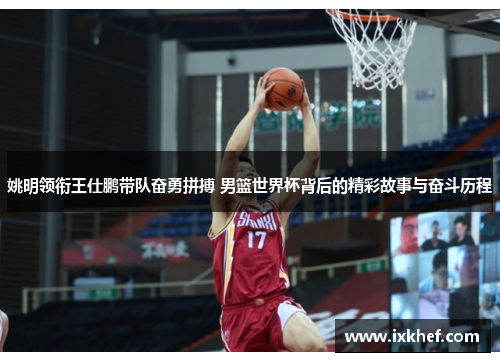 姚明领衔王仕鹏带队奋勇拼搏 男篮世界杯背后的精彩故事与奋斗历程