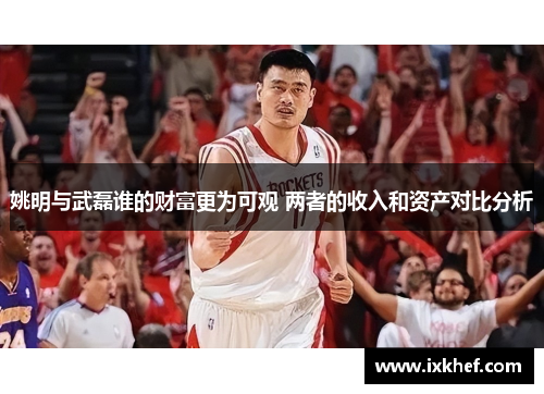 姚明与武磊谁的财富更为可观 两者的收入和资产对比分析