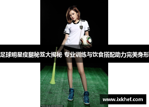足球明星瘦腿秘笈大揭秘 专业训练与饮食搭配助力完美身形