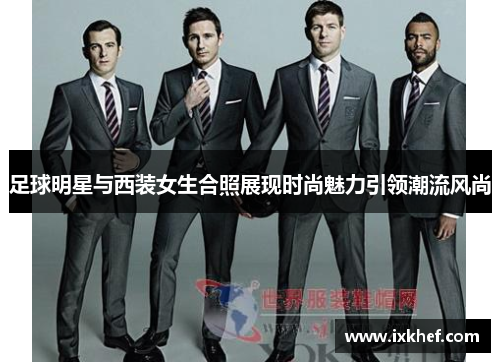 足球明星与西装女生合照展现时尚魅力引领潮流风尚