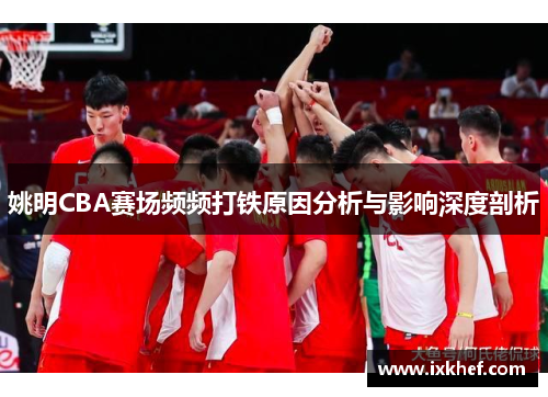 姚明CBA赛场频频打铁原因分析与影响深度剖析