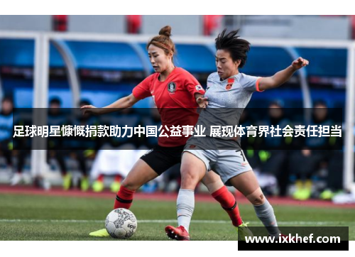 足球明星慷慨捐款助力中国公益事业 展现体育界社会责任担当