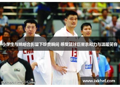 小学生与姚明合影留下珍贵瞬间 感受篮球巨星亲和力与温暖笑容