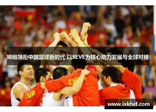 姚明领衔中国篮球新时代 以SEVE为核心助力发展与全球对接