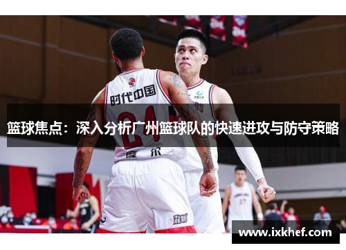 篮球焦点：深入分析广州篮球队的快速进攻与防守策略