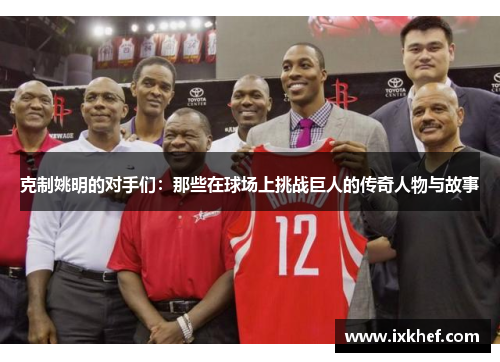 克制姚明的对手们：那些在球场上挑战巨人的传奇人物与故事