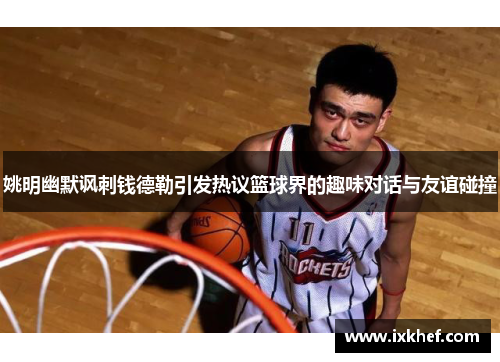 姚明幽默讽刺钱德勒引发热议篮球界的趣味对话与友谊碰撞