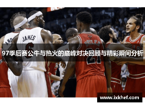 97季后赛公牛与热火的巅峰对决回顾与精彩瞬间分析