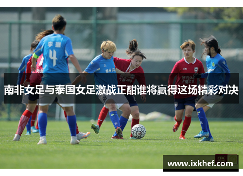 南非女足与泰国女足激战正酣谁将赢得这场精彩对决