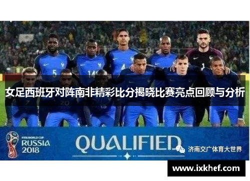 女足西班牙对阵南非精彩比分揭晓比赛亮点回顾与分析