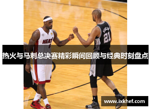 热火与马刺总决赛精彩瞬间回顾与经典时刻盘点