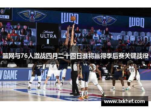 篮网与76人激战四月二十四日谁将赢得季后赛关键战役